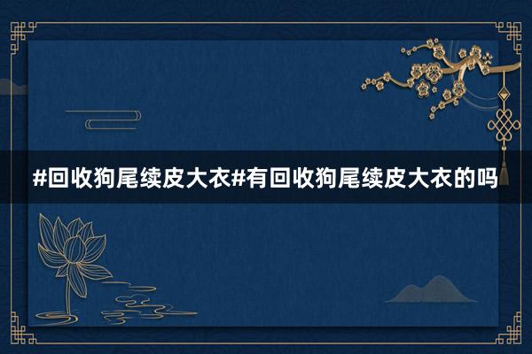 #回收狗尾续皮大衣#有回收狗尾续皮大衣的吗