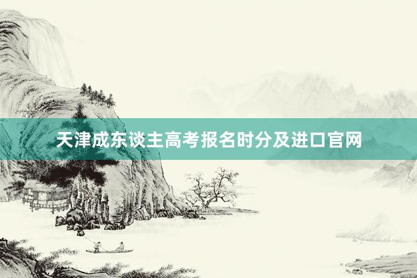 天津成东谈主高考报名时分及进口官网