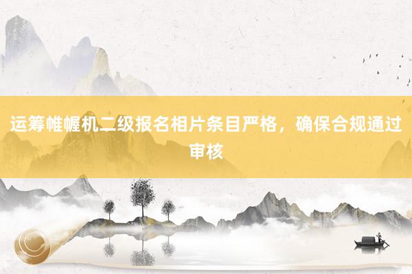运筹帷幄机二级报名相片条目严格，确保合规通过审核