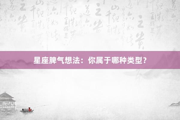 星座脾气想法：你属于哪种类型？
