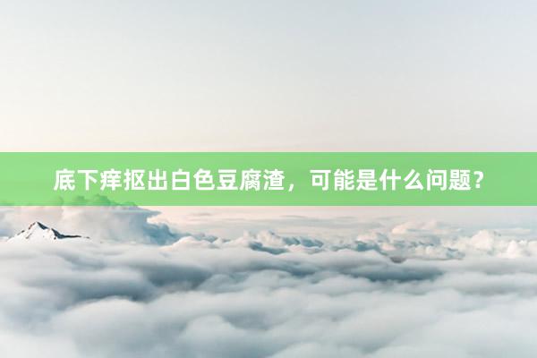 底下痒抠出白色豆腐渣，可能是什么问题？