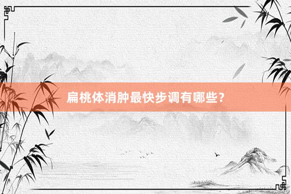 扁桃体消肿最快步调有哪些？