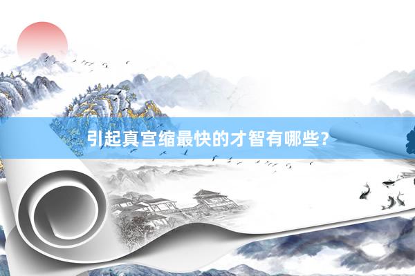 引起真宫缩最快的才智有哪些？