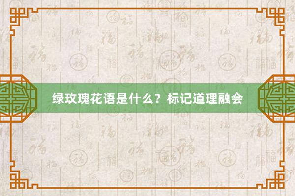 绿玫瑰花语是什么？标记道理融会