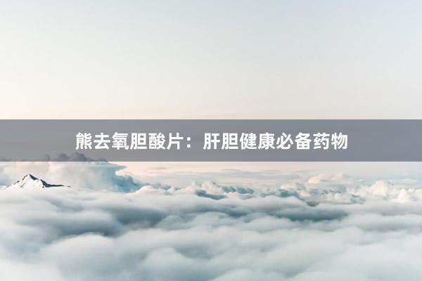 熊去氧胆酸片：肝胆健康必备药物