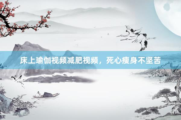床上瑜伽视频减肥视频，死心瘦身不坚苦