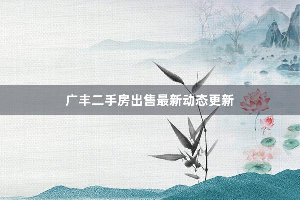 广丰二手房出售最新动态更新